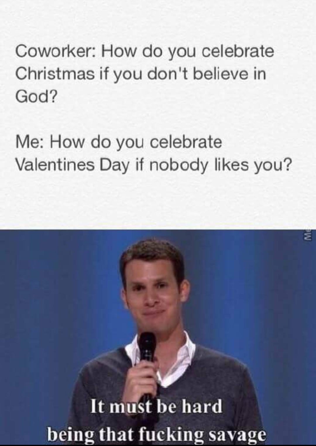 must be that hard being that savage - Coworker How do you celebrate Christmas if you don't believe in God? Me How do you celebrate Valentines Day if nobody you? It must be hard being that fucking savage