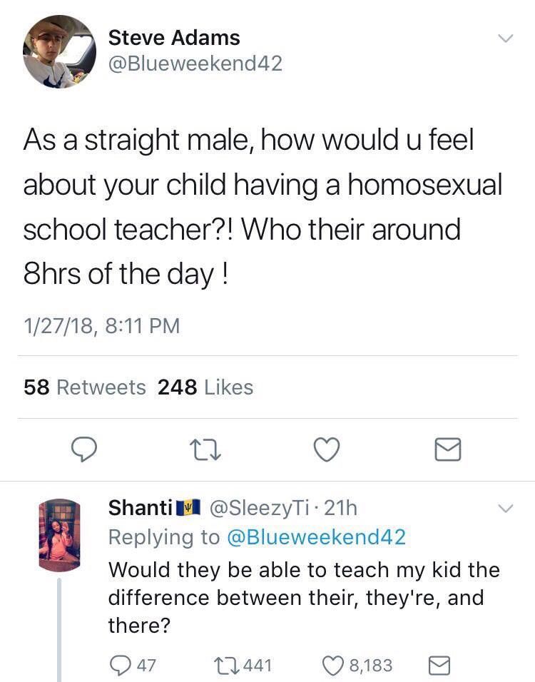 Steve Adams As a straight male, how would u feel about your child having a homosexual school teacher?! Who their around 8hrs of the day! 12718, 58 248 Shanti M . 21h Would they be able to teach my kid the difference between their, they're, and