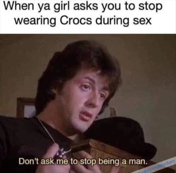 sylvester stallone crocs meme - When ya girl asks you to stop wearing Crocs during sex Don't ask me to stop being a man.