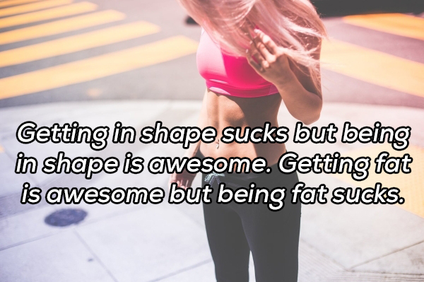 shoulder - Getting in shape sucks but being in shape is awesome. Getting fat is awesome but being fat sucks.