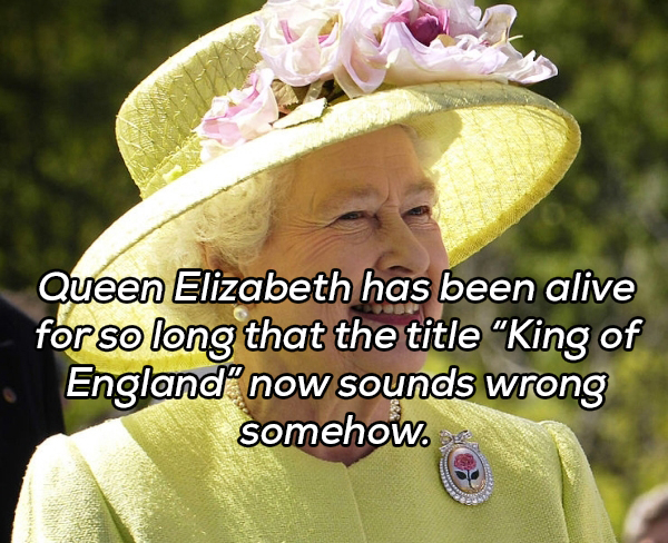Queen Elizabeth has been alive for so long that the title King of England now sounds wrong somehow.