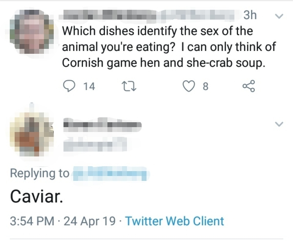 document - . _ 3h v Which dishes identify the sex of the animal you're eating? I can only think of Cornish game hen and shecrab soup. 9 14 22 8 Caviar. 24 Apr 19. Twitter Web Client