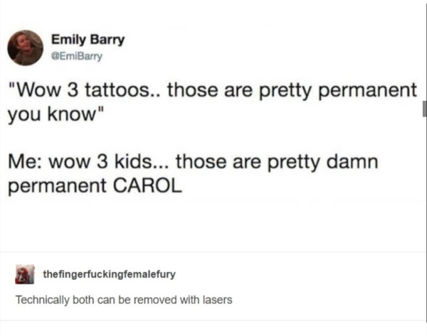 document - Emily Barry "Wow 3 tattoos.. those are pretty permanent you know" Me wow 3 kids... those are pretty damn permanent Carol thefingerfuckingfemalefury Technically both can be removed with lasers