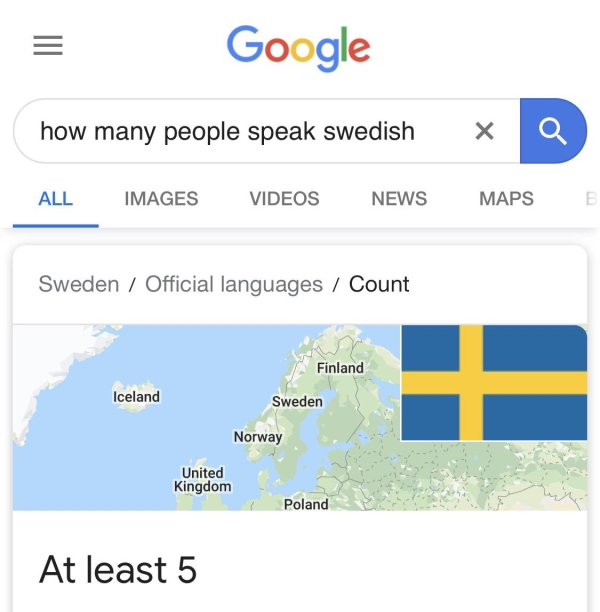 google - Google how many people speak swedish X Q All Images Videos News Maps B Sweden Official languages Count Finland Iceland Sweden Norway United Kingdom Poland At least 5