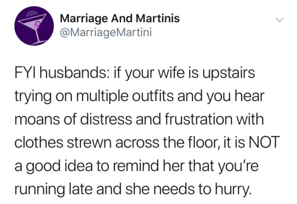 document - Marriage And Martinis Martini Fyi husbands if your wife is upstairs trying on multiple outfits and you hear moans of distress and frustration with clothes strewn across the floor, it is Not a good idea to remind her that you're running late and