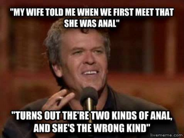 my wife meme - "My Wife Told Me When We First Meet That She Was Anal" "Turns Out There Two Kinds Of Anal, And She'S The Wrong Kind". livememe.com