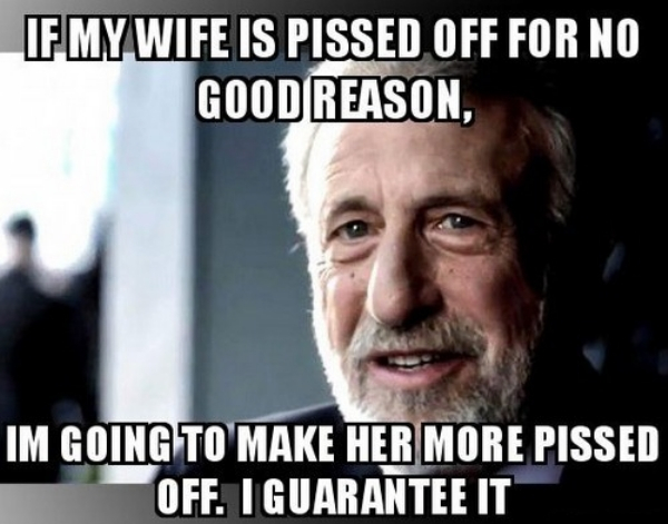 funny memes - If My Wife Is Pissed Off For No Good Reason, Im Going To Make Her More Pissed Off. I Guarantee It