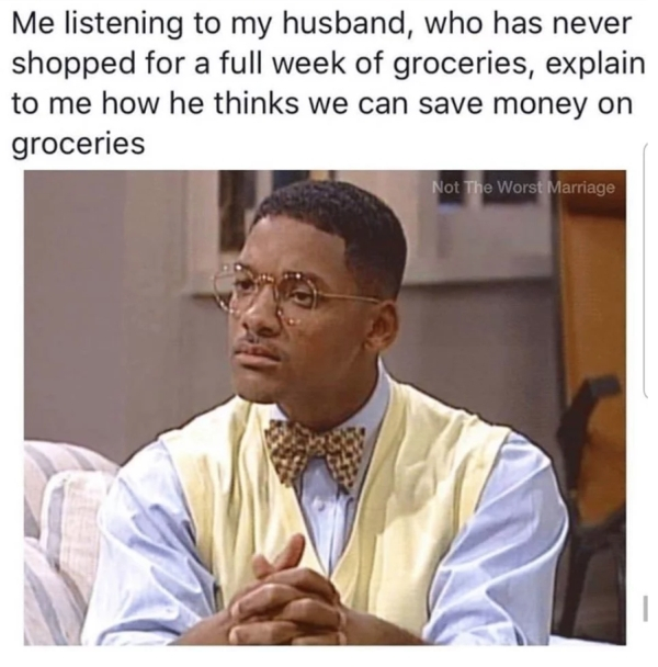 podcast meme - Me listening to my husband, who has never shopped for a full week of groceries, explain to me how he thinks we can save money on groceries Not The Worst Marriage