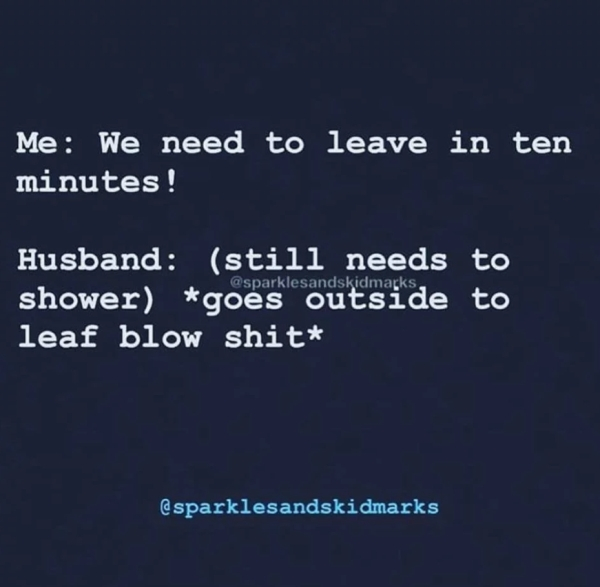 sky - Me We need to leave in ten minutes! , Husband still needs to shower goes outside to leaf blow shit