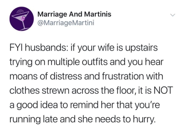 funny twitter posts - Marriage And Martinis Martini Fyi husbands if your wife is upstairs trying on multiple outfits and you hear moans of distress and frustration with clothes strewn across the floor, it is Not a good idea to remind her that you're runni