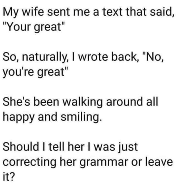 My wife sent me a text that said, "Your great" So, naturally, I wrote back, "No, you're great" She's been walking around all happy and smiling. Should I tell her I was just correcting her grammar or leave it?