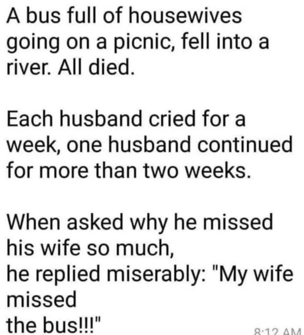 handwriting - A bus full of housewives going on a picnic, fell into a river. All died. Each husband cried for a week, one husband continued for more than two weeks. When asked why he missed his wife so much, he replied miserably "My wife missed the bus!!!