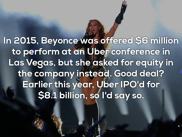friendship - In 2015, Beyonce was offered $6 million to perform at an Uber conference in Las Vegas, but she asked for equity in the company instead. Good deal? Earlier this year, Uber Ipo'd for $8.1 billion, so I'd say so.