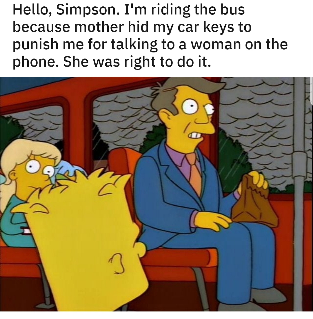 simpsons treehouse of horror quotes - Hello, Simpson. I'm riding the bus because mother hid my car keys to punish me for talking to a woman on the phone. She was right to do it.