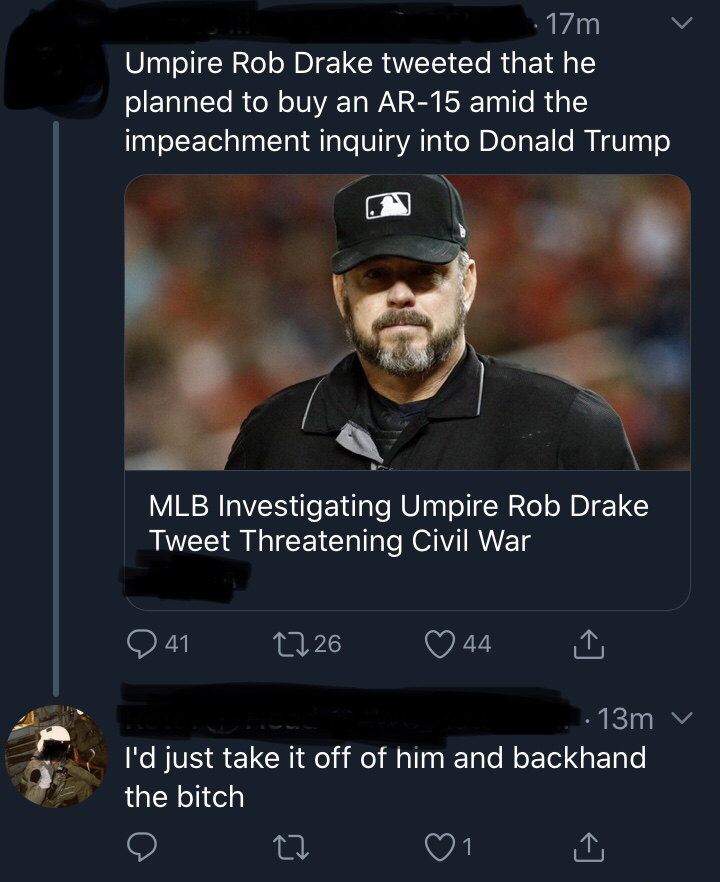 insane - 17m Umpire Rob Drake tweeted that he planned to buy an Ar15 amid the impeachment inquiry into Donald Trump Mlb Investigating Umpire Rob Drake Tweet Threatening Civil War 941 11 26 44 1 13m I'd just take it off of him and backhand the bitch