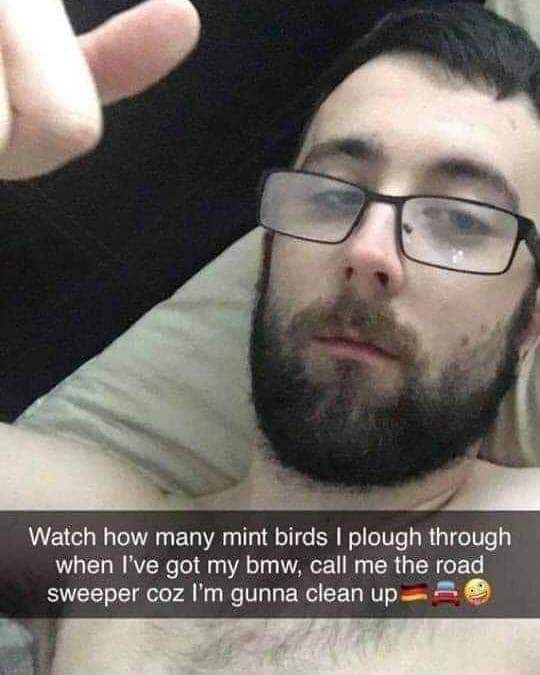 neckbeard cringe - Watch how many mint birds I plough through when I've got my bmw, call me the road sweeper coz I'm gunna clean up