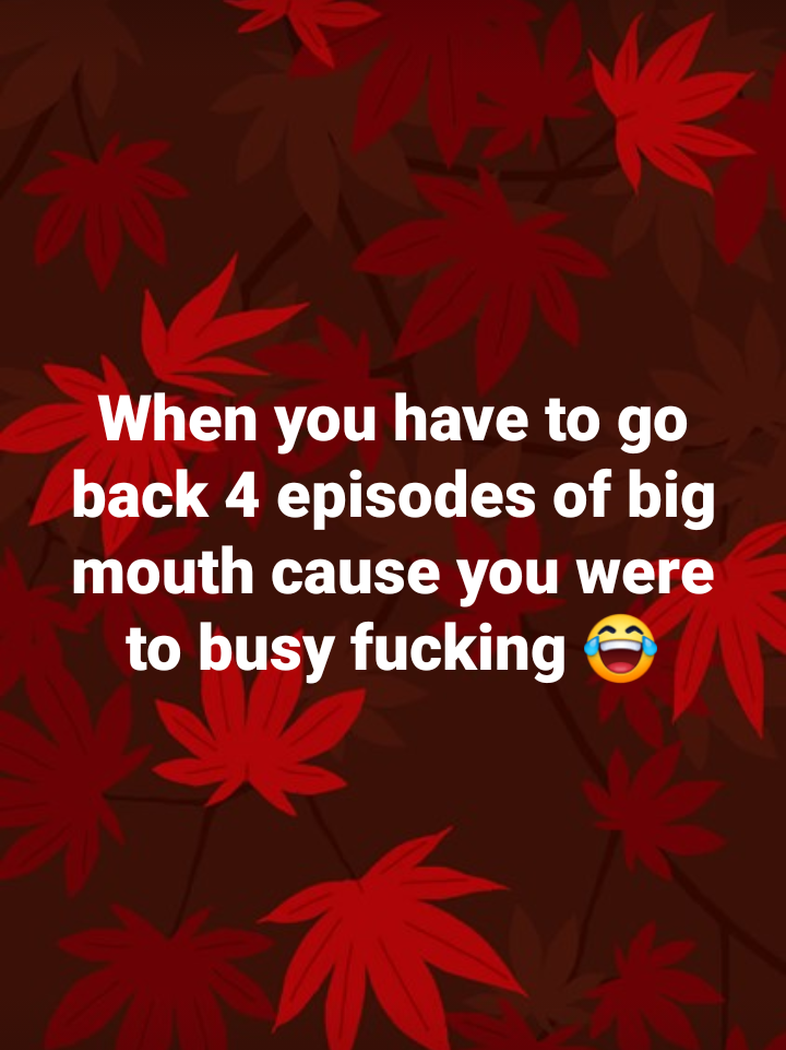 maple leaf - When you have to go back 4 episodes of big mouth cause you were to busy fucking