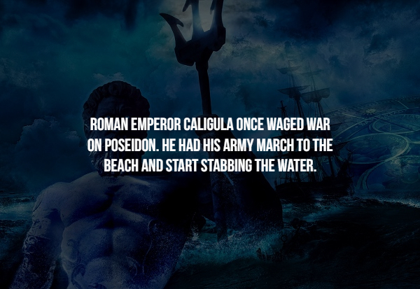 sky - Roman Emperor Caligula Once Waged War On Poseidon. He Had His Army March To The Beach And Start Stabbing The Water.