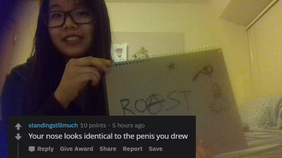 girl - Roas standingstillmuch 10 points . 5 hours ago Your nose looks identical to the penis you drew Give Award Report Save