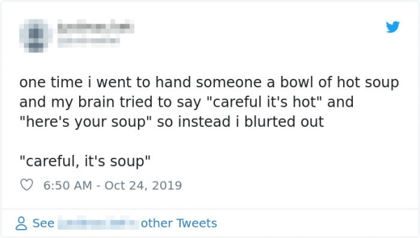 one time i went to hand someone a bowl of hot soup and my brain tried to say