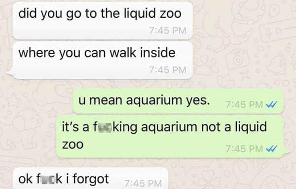 did you go to the liquid zoo where you can walk inside u mean aquarium yes. Vu it's a fucking aquarium not a liquid zoo V ok fuck i forgot