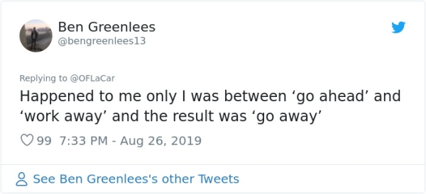 Ben Greenlees Happened to me only I was between 'go ahead' and 'work away' and the result was 'go away' 99 8 See Ben Greenlees's other Tweets