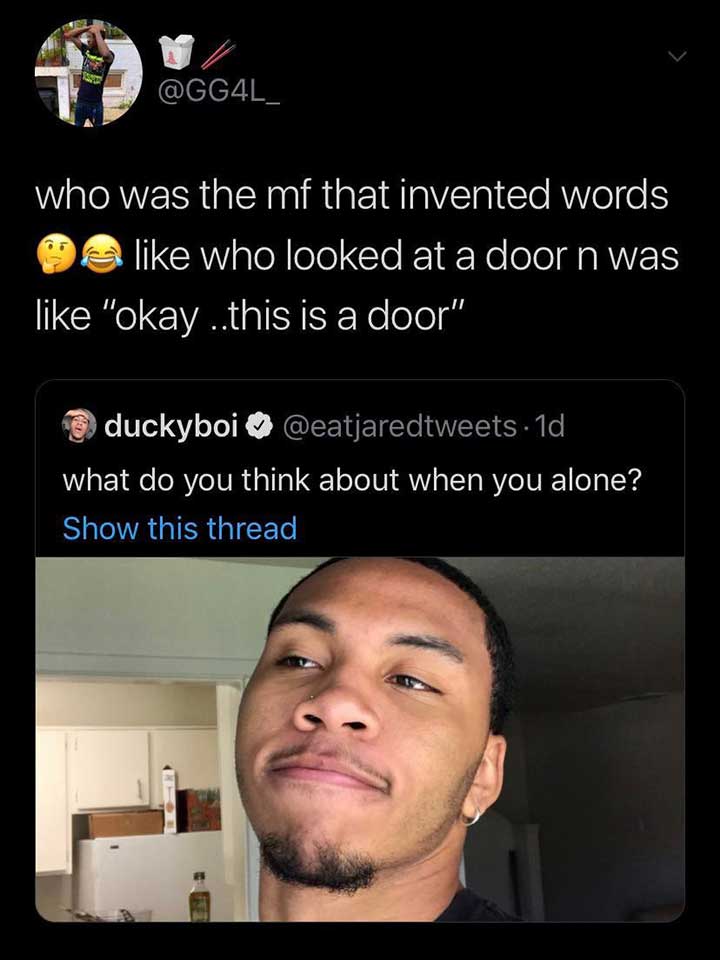photo caption - who was the mf that invented words ma who looked at a door n was "okay ...this is a door", duckyboi . 1d, what do you think about when you alone? Show this thread