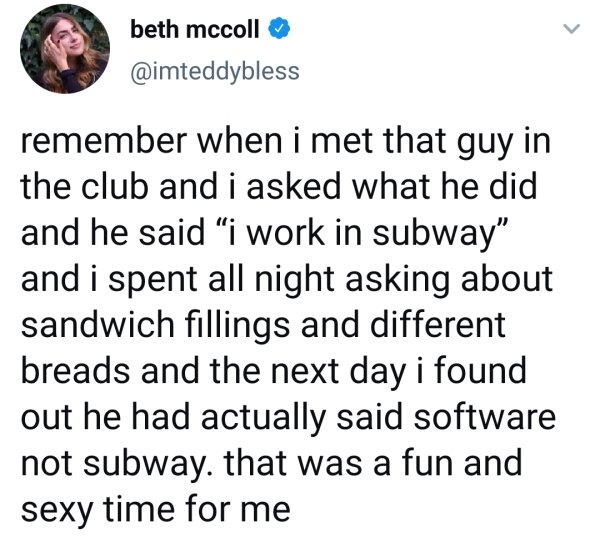 point - beth mccoll remember when i met that guy in the club and i asked what he did and he said i work in subway" and i spent all night asking about sandwich fillings and different breads and the next day i found out he had actually said software not sub