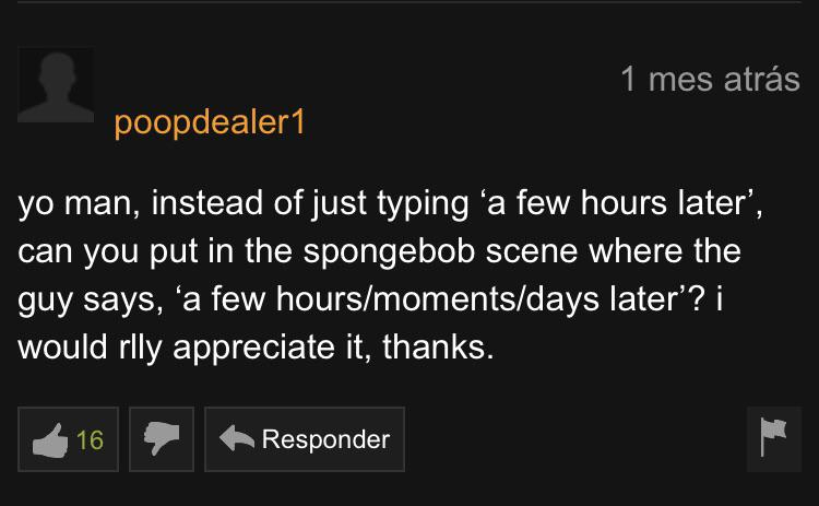 yo man, instead of just typing a few hours later', can you put in the spongebob scene where the guy says, a few hoursmomentsdays later'? i would rlly appreciate it, thanks. Responder