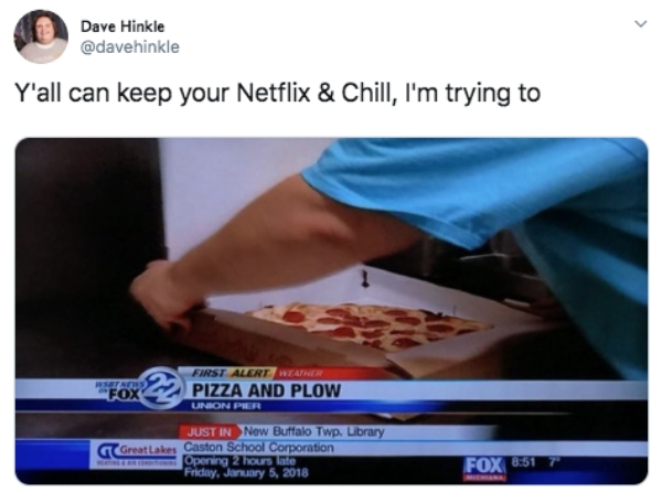 netflix meme - Dave Hinkle Y'all can keep your Netflix & Chill, I'm trying to Fox First Alert Weather Pizza And Plow Unon Per Just In Now Buffalo Twp. Library Great Lakes Caston School Corporation Opening 2 hours late Friday, Fox