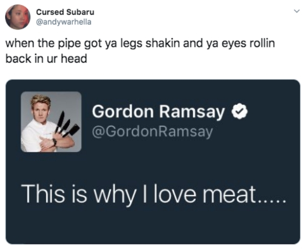 presentation - Cursed Subaru when the pipe got ya legs shakin and ya eyes rollin back in ur head Gordon Ramsay Ramsay This is why I love meat.....