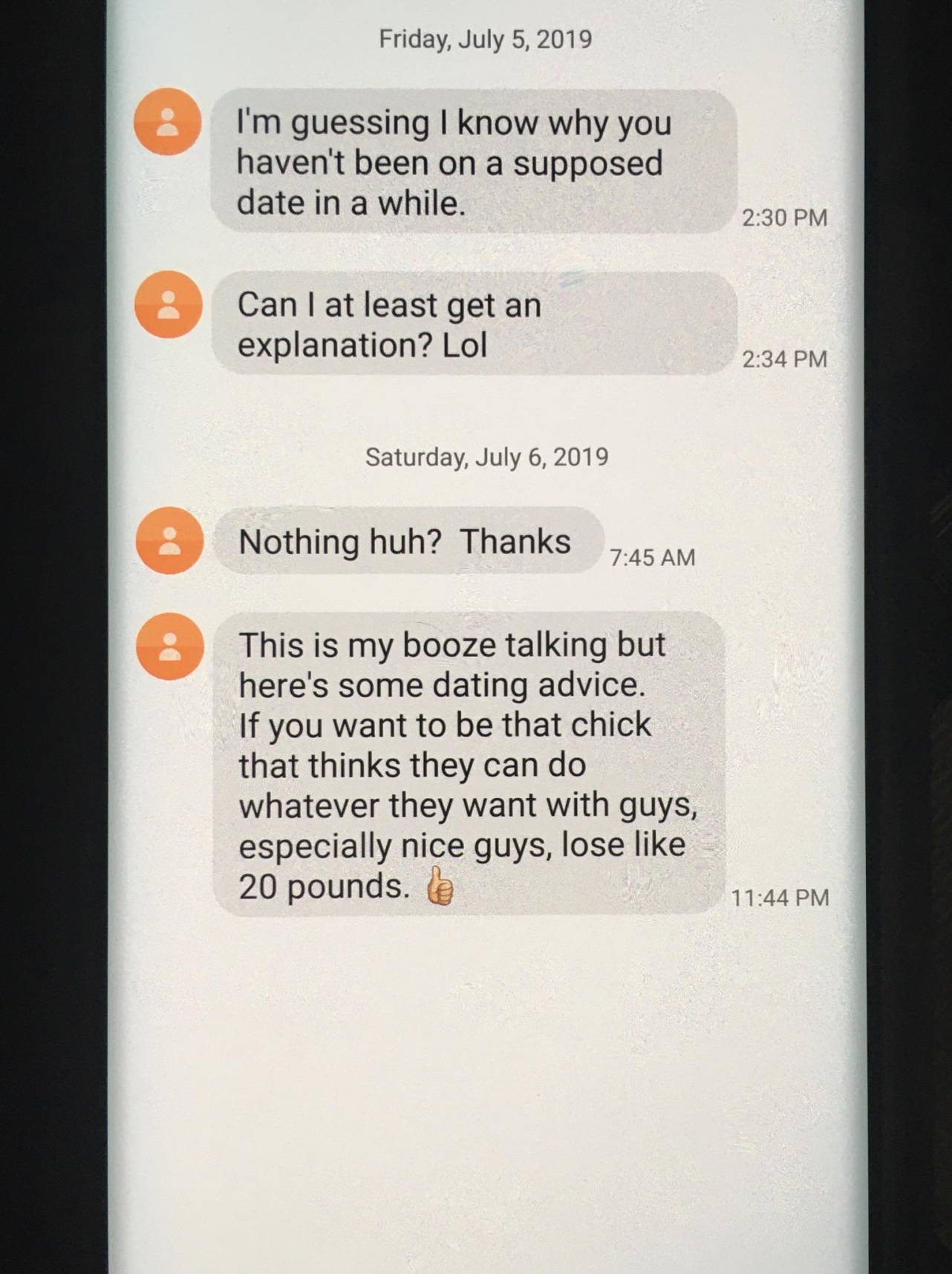 document - Friday, I'm guessing I know why you haven't been on a supposed date in a while. Can I at least get an explanation? Lol 2 34 Pm Saturday, Nothing huh? Thanks This is my booze talking but here's some dating advice. If you want to be that chick th
