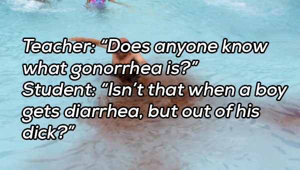 find harder to leave - Teacher "Does anyone know what gonorrhea is?" Student "Isn't that when a boy gets diarrhea, but out of his dick?