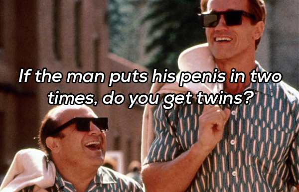 danny devito and arnold schwarzenegger twins - If the man puts his penis in two times, do you get twins?iji