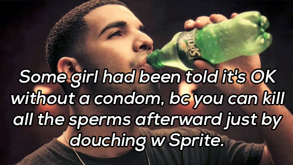 drake sprite commercial - Some girl had been told it's Ok without a condom, bc you can kill all the sperms afterward just by douching w Sprite.