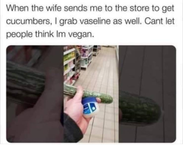 my wife sends me to the store - When the wife sends me to the store to get cucumbers, I grab vaseline as well. Cant let people think Im vegan.