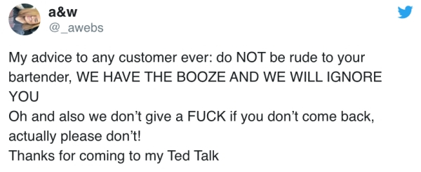 Internet meme - a&w My advice to any customer ever do Not be rude to your bartender, We Have The Booze And We Will Ignore You Oh and also we don't give a Fuck if you don't come back, actually please don't! Thanks for coming to my Ted Talk