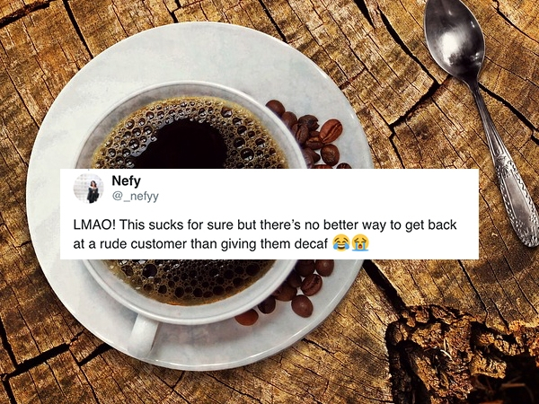 Nefy Lmao! This sucks for sure but there's no better way to get back at a rude customer than giving them decaf
