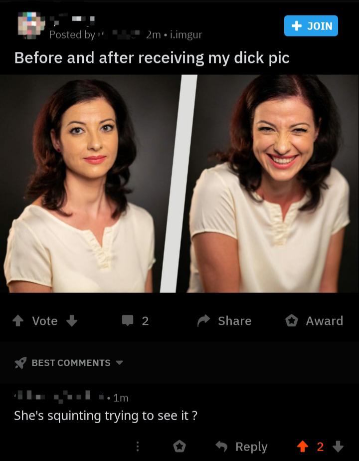 girl - Join Posted by 2 m.i.imgur Before and after receiving my dick pic Vote 2 Award Best She's squinting trying to see it ? 2