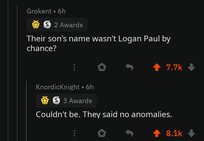 screenshot - Grokent. 6h 32 Awards Their son's name wasn't Logan Paul by chance? 4 ? KnordicKnight 6h W S 3 Awards Couldn't be. They said no anomalies.