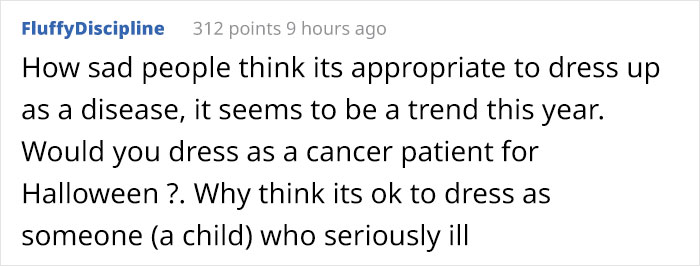 FluffyDiscipline 312 points 9 hours ago How sad people think its appropriate to dress up as a disease, it seems to be a trend this year. Would you dress as a cancer patient for Halloween ?. Why think its ok to dress as someone a child who seriously ill