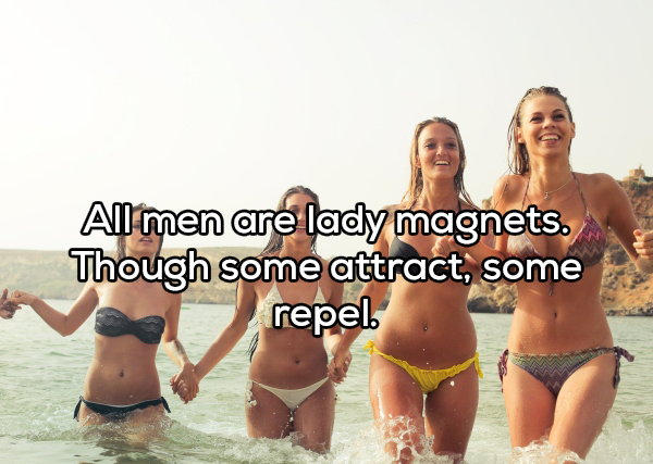 All men are lady magnets. Though some attract, some repel.