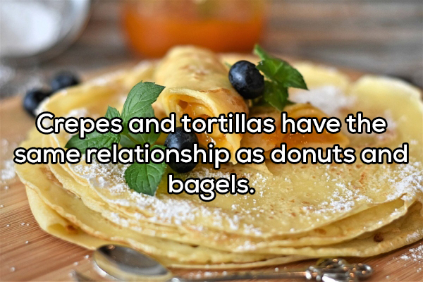 Crepes and tortillas have the same relationship as donuts and bagels.