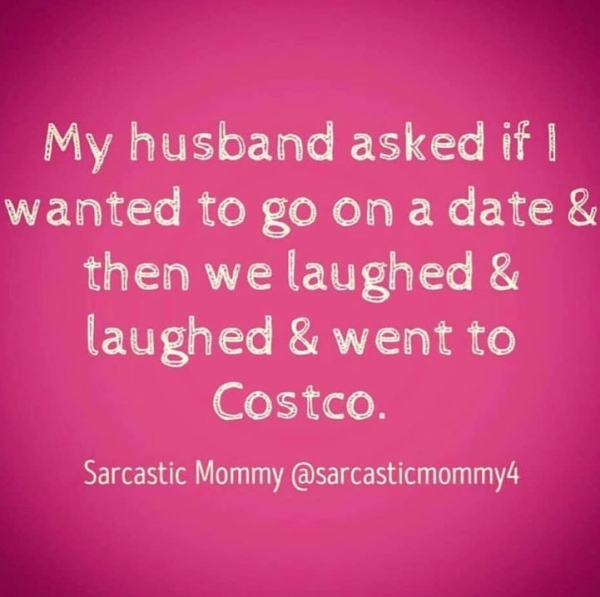 love - My husband asked if I wanted to go on a date & then we laughed & laughed & went to Costco. Sarcastic Mommy