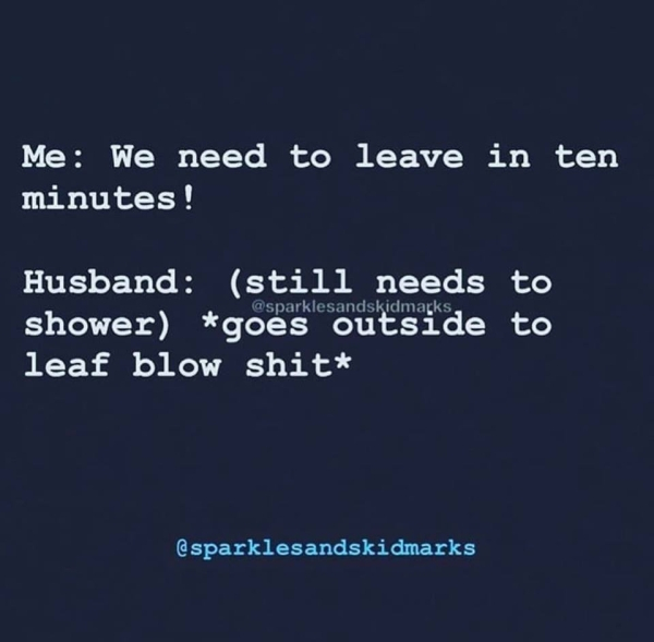 sky - Me We need to leave in ten minutes! , Husband still needs to shower goes outside to leaf blow shit