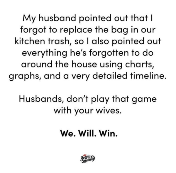 document - My husband pointed out that I forgot to replace the bag in our kitchen trash, so I also pointed out everything he's forgotten to do around the house using charts, graphs, and a very detailed timeline. Husbands, don't play that game with your wi