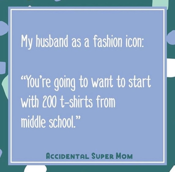 material - My husband as a fashion icon You're going to want to start with 200 tshirts from middle school." Accidental Super Mom