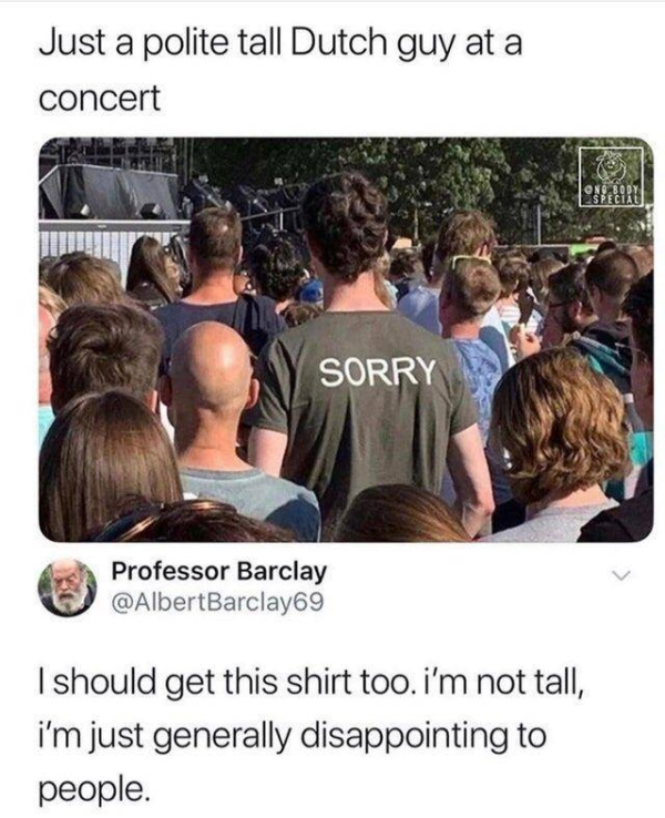 depressing just a polite tall dutch guy - Just a polite tall Dutch guy at a concert Sorry Professor Barclay I should get this shirt too. I'm not tall, i'm just generally disappointing to people.