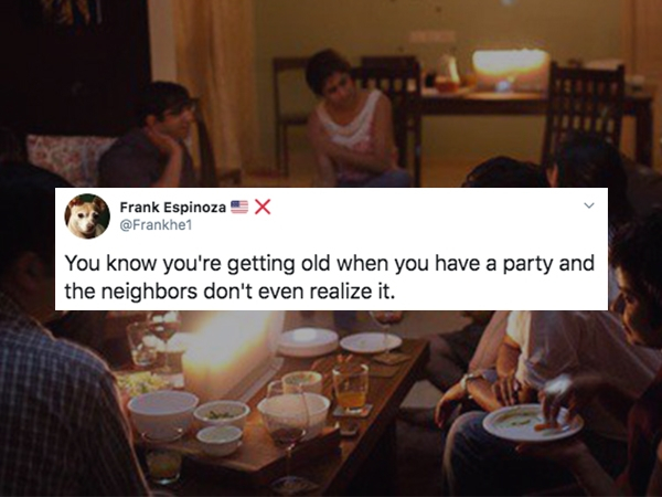 conversation - X Frank Espinoza You know you're getting old when you have a party and the neighbors don't even realize it.