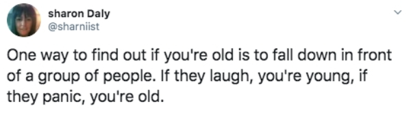 wint im not owned - sharon Daly One way to find out if you're old is to fall down in front of a group of people. If they laugh, you're young, if they panic, you're old.